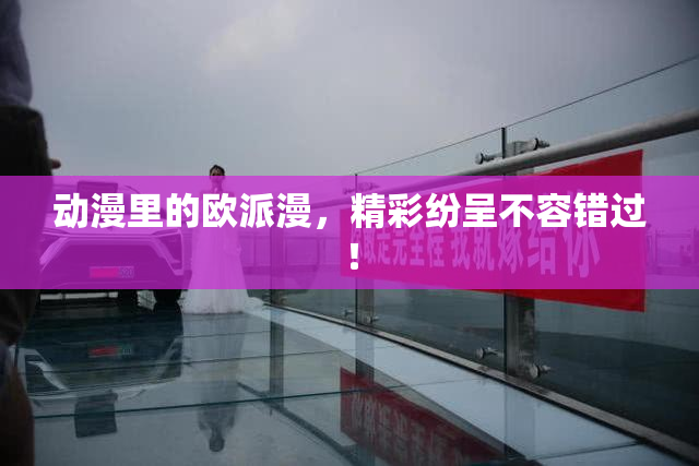 动漫里的欧派漫，精彩纷呈不容错过！
