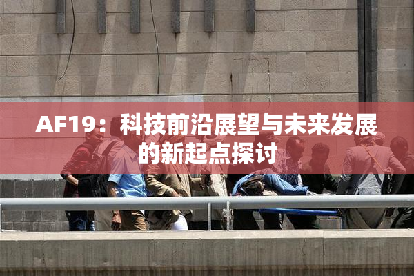 AF19：科技前沿展望与未来发展的新起点探讨