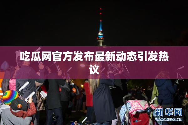 吃瓜网官方发布最新动态引发热议