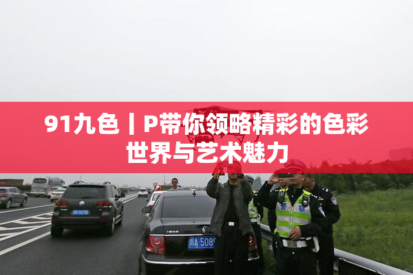 91九色丨P带你领略精彩的色彩世界与艺术魅力