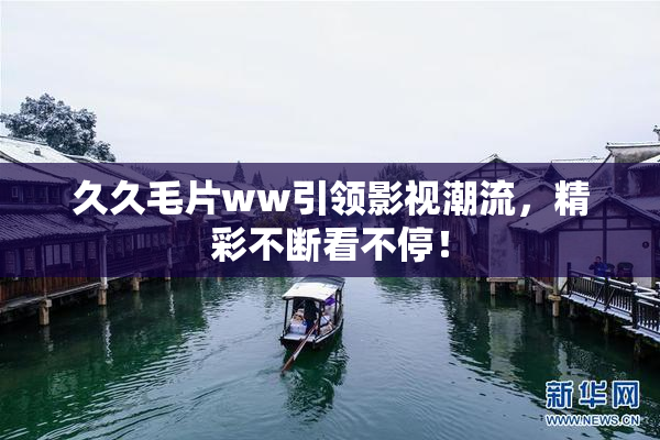 久久毛片ww引领影视潮流，精彩不断看不停！