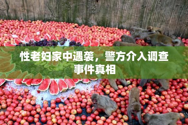 性老妇家中遇袭，警方介入调查事件真相