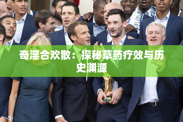 奇淫合欢散：探秘草药疗效与历史渊源