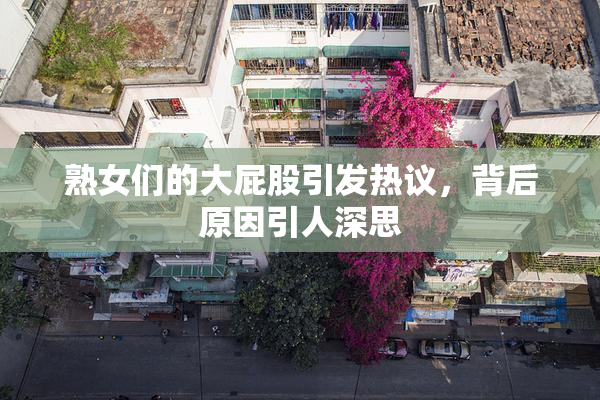 熟女们的大屁股引发热议，背后原因引人深思
