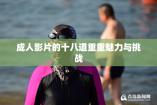 成人影片的十八道重重魅力与挑战
