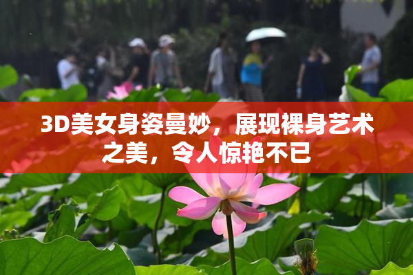 3D美女身姿曼妙，展现裸身艺术之美，令人惊艳不已