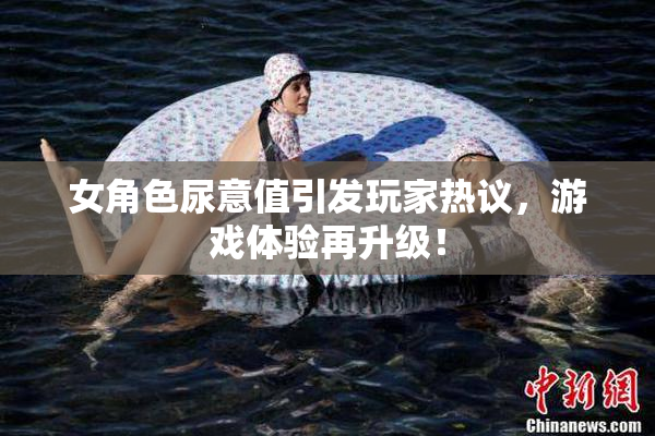 女角色尿意值引发玩家热议，游戏体验再升级！