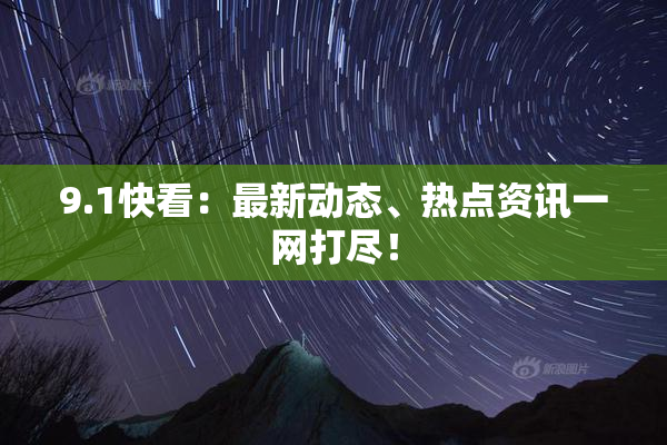 9.1快看：最新动态、热点资讯一网打尽！