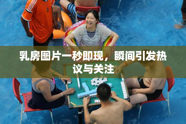 乳房图片一秒即现，瞬间引发热议与关注