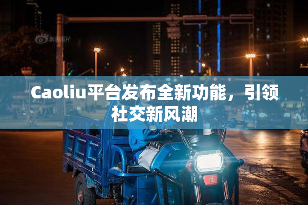 Caoliu平台发布全新功能，引领社交新风潮