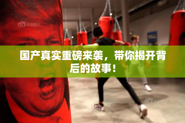 国产真实重磅来袭，带你揭开背后的故事！