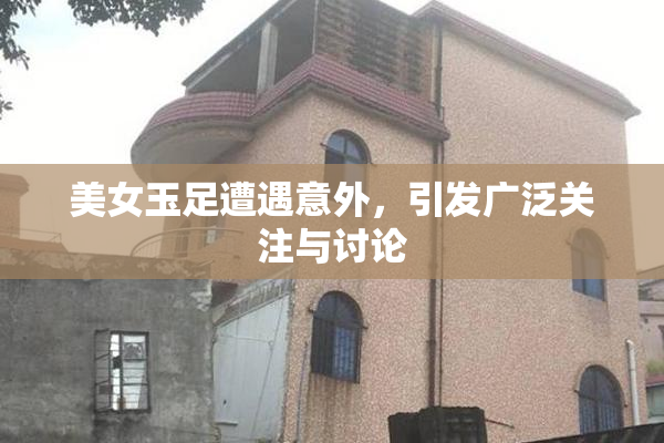 美女玉足遭遇意外，引发广泛关注与讨论