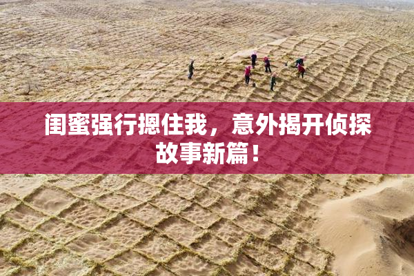 闺蜜强行摁住我，意外揭开侦探故事新篇！