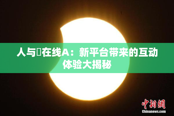 人与嘼在线A：新平台带来的互动体验大揭秘