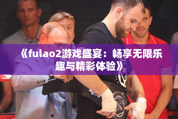 《fulao2游戏盛宴：畅享无限乐趣与精彩体验》