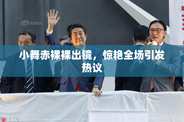 小舞赤裸裸出镜，惊艳全场引发热议
