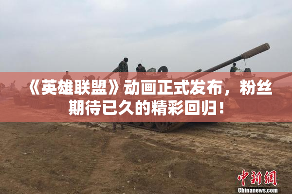 《英雄联盟》动画正式发布，粉丝期待已久的精彩回归！