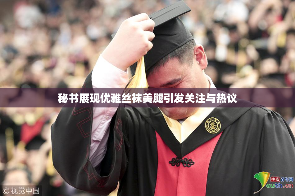 秘书展现优雅丝袜美腿引发关注与热议
