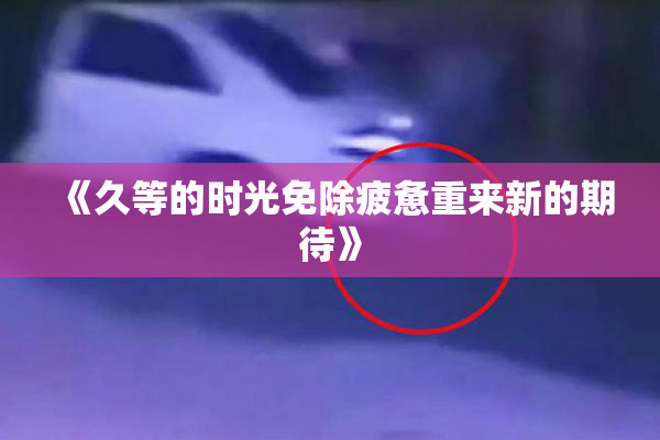 《久等的时光免除疲惫重来新的期待》