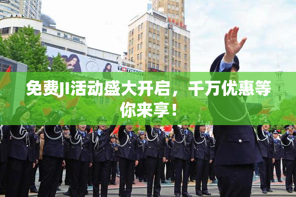 免费JI活动盛大开启，千万优惠等你来享！