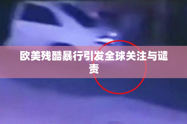欧美残酷暴行引发全球关注与谴责