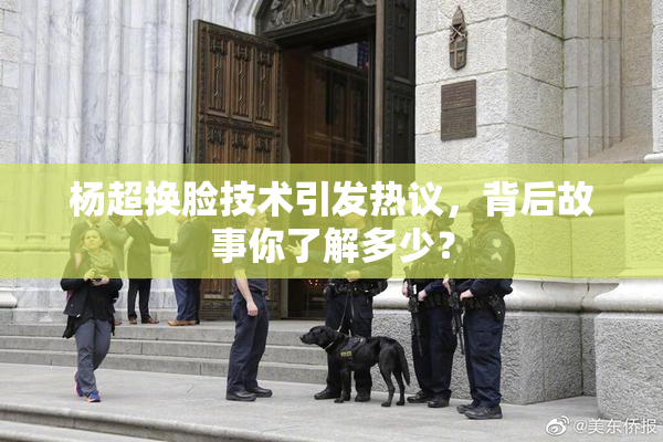杨超换脸技术引发热议，背后故事你了解多少？
