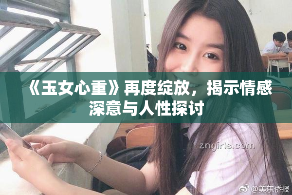 《玉女心重》再度绽放，揭示情感深意与人性探讨