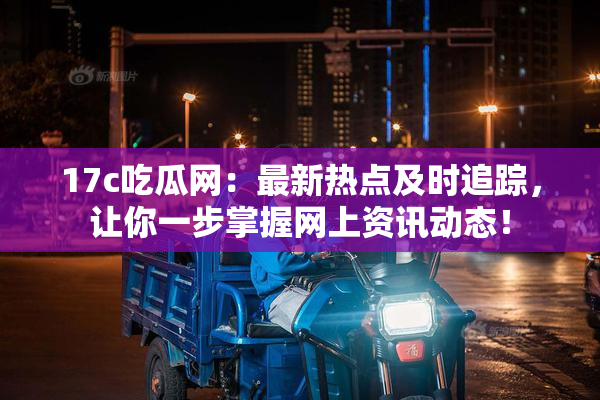 17c吃瓜网：最新热点及时追踪，让你一步掌握网上资讯动态！