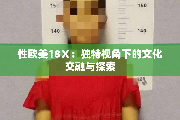 性欧美18Ⅹ：独特视角下的文化交融与探索