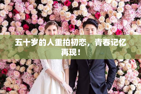 五十岁的人重拍初恋，青春记忆再现！