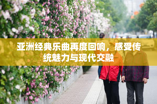 亚洲经典乐曲再度回响，感受传统魅力与现代交融
