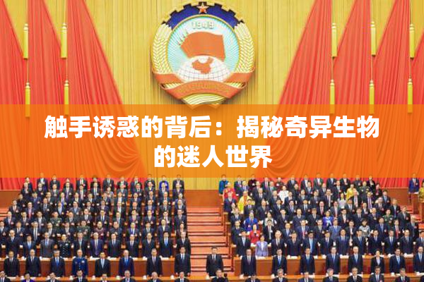 触手诱惑的背后：揭秘奇异生物的迷人世界