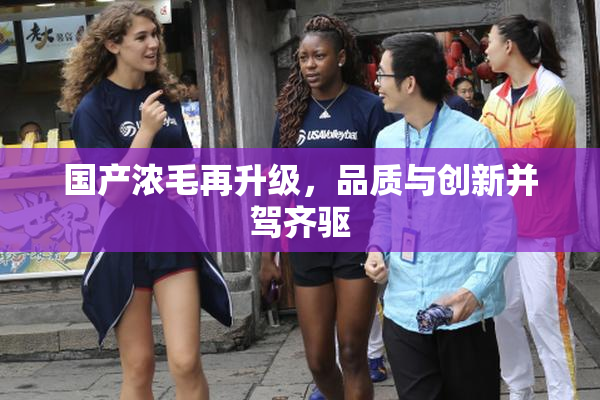 国产浓毛再升级，品质与创新并驾齐驱