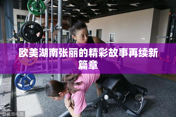 欧美湖南张丽的精彩故事再续新篇章