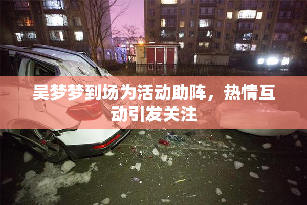 吴梦梦到场为活动助阵，热情互动引发关注