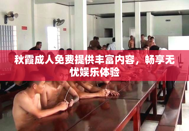 秋霞成人免费提供丰富内容，畅享无忧娱乐体验