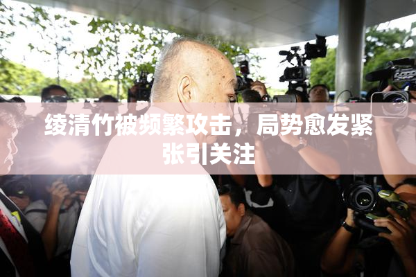 绫清竹被频繁攻击，局势愈发紧张引关注