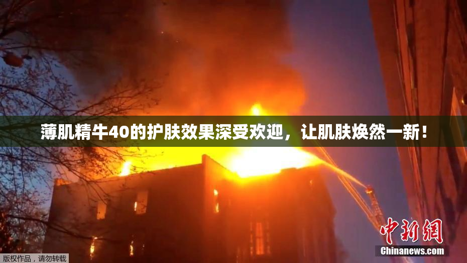 薄肌精牛40的护肤效果深受欢迎，让肌肤焕然一新！