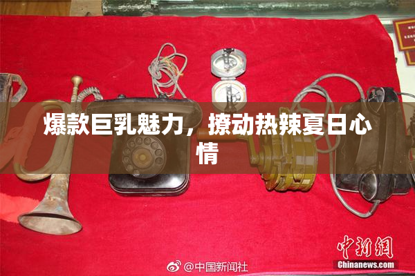 爆款巨乳魅力，撩动热辣夏日心情