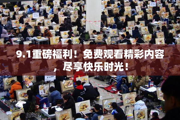 9.1重磅福利！免费观看精彩内容，尽享快乐时光！