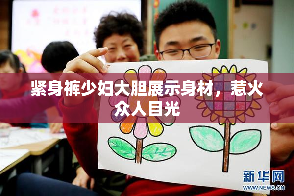 紧身裤少妇大胆展示身材，惹火众人目光
