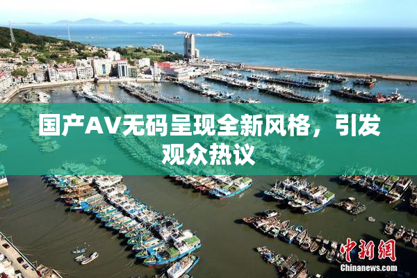 国产AV无码呈现全新风格，引发观众热议