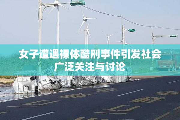 女子遭遇裸体酷刑事件引发社会广泛关注与讨论
