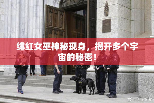 绯红女巫神秘现身，揭开多个宇宙的秘密！