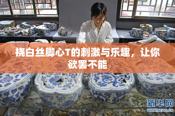 挠白丝脚心T的刺激与乐趣，让你欲罢不能