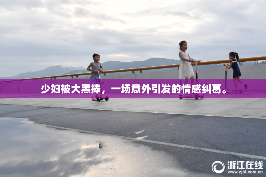 少妇被大黑捧，一场意外引发的情感纠葛。