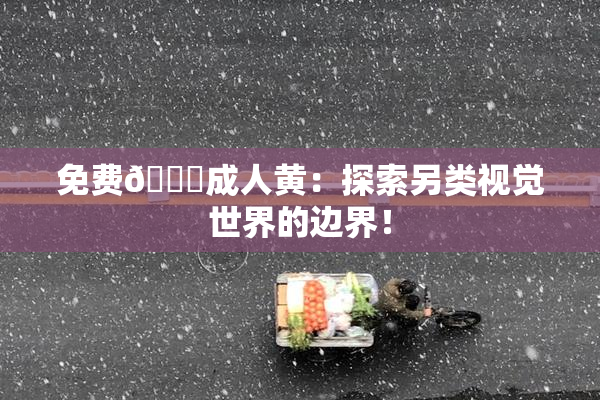 免费🔞成人黄：探索另类视觉世界的边界！