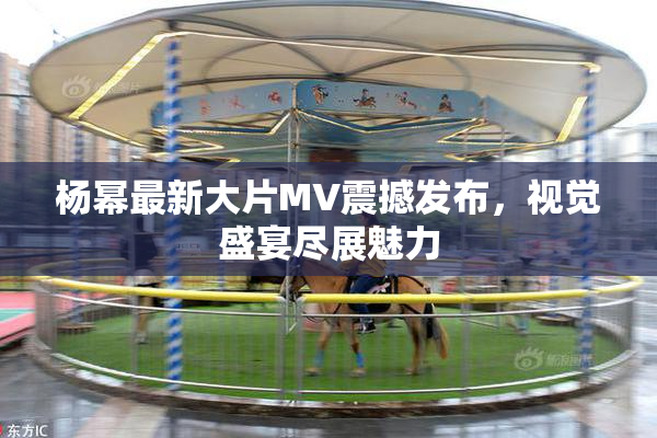 杨幂最新大片MV震撼发布，视觉盛宴尽展魅力