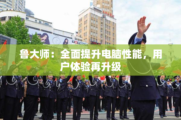 鲁大师：全面提升电脑性能，用户体验再升级