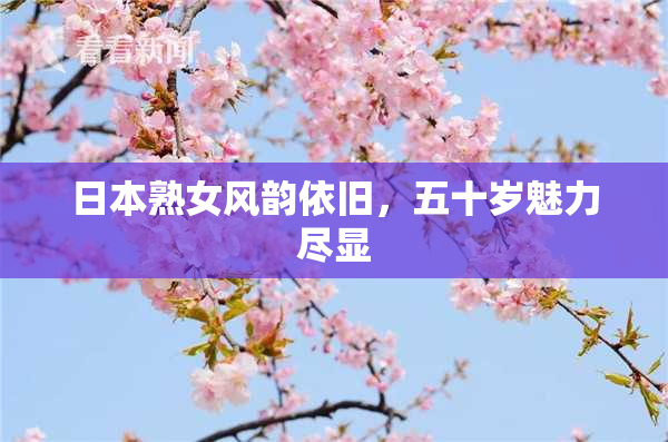 日本熟女风韵依旧，五十岁魅力尽显